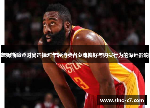 詹姆斯哈登时尚选择对年轻消费者潮流偏好与购买行为的深远影响