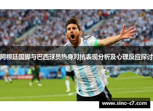 阿根廷国脚与巴西球员热身对抗表现分析及心理反应探讨