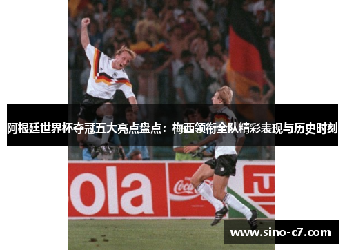 阿根廷世界杯夺冠五大亮点盘点：梅西领衔全队精彩表现与历史时刻