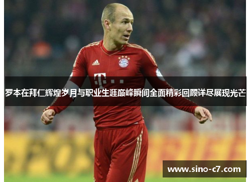 罗本在拜仁辉煌岁月与职业生涯巅峰瞬间全面精彩回顾详尽展现光芒