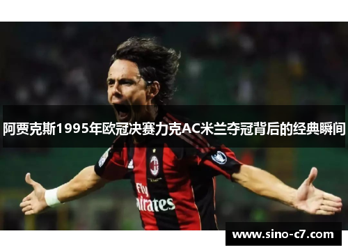 阿贾克斯1995年欧冠决赛力克AC米兰夺冠背后的经典瞬间