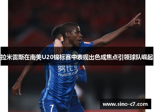 拉米雷斯在南美U20锦标赛中表现出色成焦点引领球队崛起