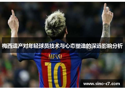 梅西遗产对年轻球员技术与心态塑造的深远影响分析