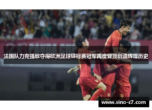 法国队力克强敌夺得欧洲足球锦标赛冠军再度登顶创造辉煌历史