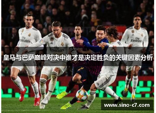 皇马与巴萨巅峰对决中谁才是决定胜负的关键因素分析