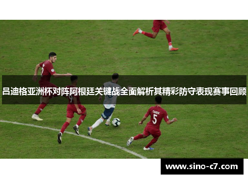 吕迪格亚洲杯对阵阿根廷关键战全面解析其精彩防守表现赛事回顾