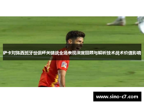 萨卡对阵西班牙世俱杯关键战全场表现深度回顾与解析技术战术价值影响