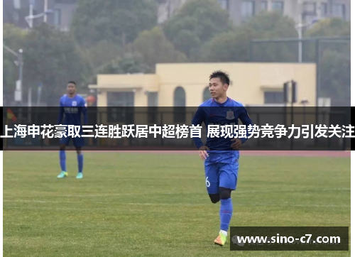 上海申花豪取三连胜跃居中超榜首 展现强势竞争力引发关注