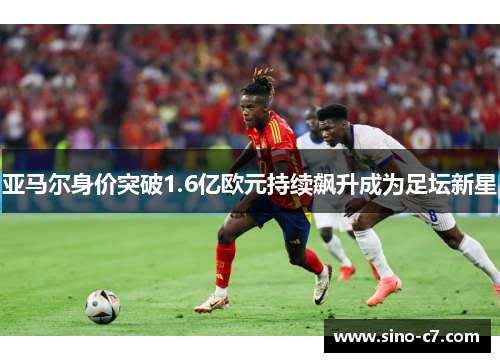 亚马尔身价突破1.6亿欧元持续飙升成为足坛新星
