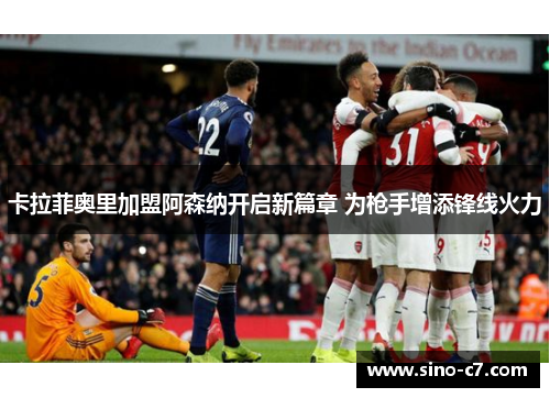 卡拉菲奥里加盟阿森纳开启新篇章 为枪手增添锋线火力