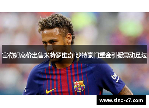 富勒姆高价出售米特罗维奇 沙特豪门重金引援震动足坛