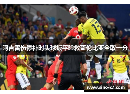 阿吉雷伤停补时头球扳平险救哥伦比亚全取一分