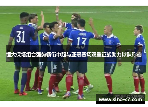 恒大保塔组合强势领衔中超与亚冠赛场双重征战助力球队称霸