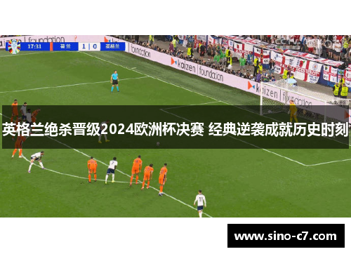 英格兰绝杀晋级2024欧洲杯决赛 经典逆袭成就历史时刻
